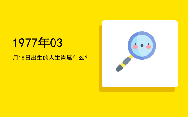 1977年03月18日出生的人生肖属什么?