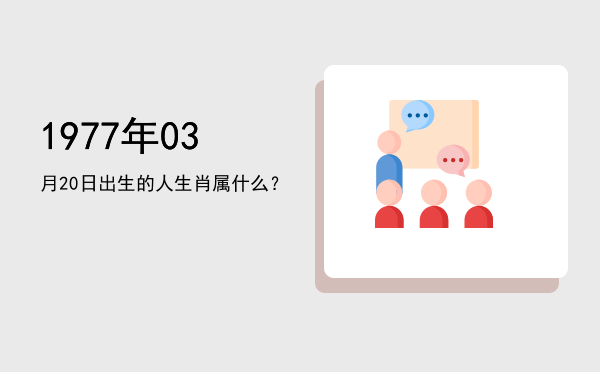 1977年03月20日出生的人生肖属什么?