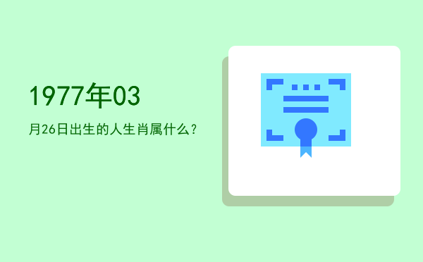 1977年03月26日出生的人生肖属什么?