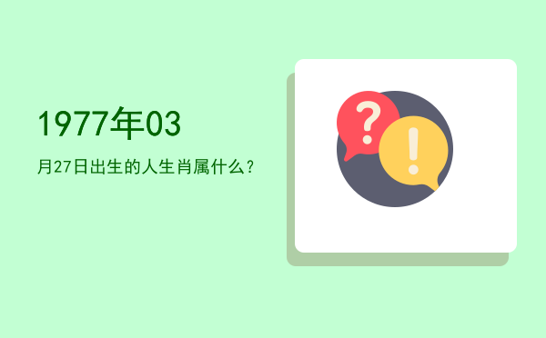 1977年03月27日出生的人生肖属什么?
