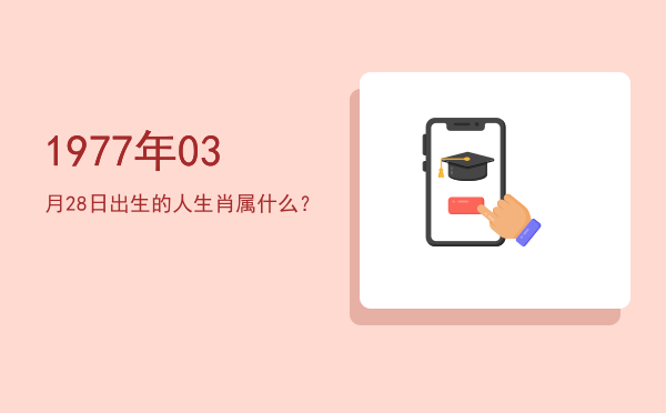 1977年03月28日出生的人生肖属什么?