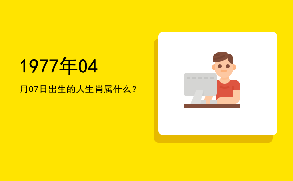 1977年04月07日出生的人生肖属什么?