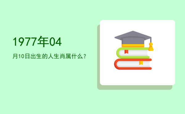 1977年04月10日出生的人生肖属什么?
