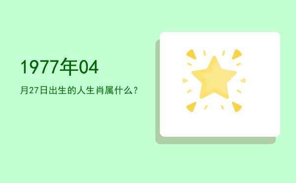 1977年04月27日出生的人生肖属什么?