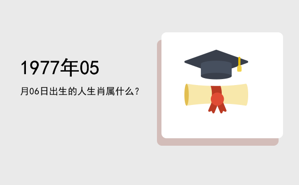 1977年05月06日出生的人生肖属什么？