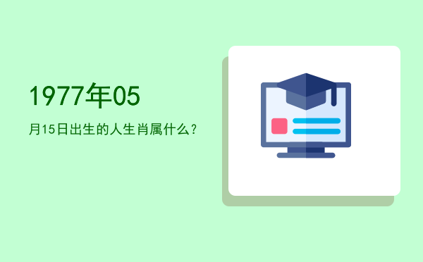 1977年05月15日出生的人生肖属什么?