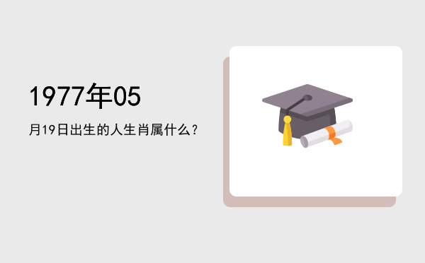 1977年05月19日出生的人生肖属什么?