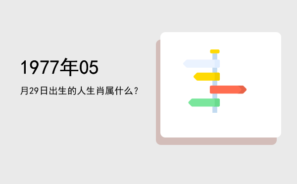1977年05月29日出生的人生肖属什么?
