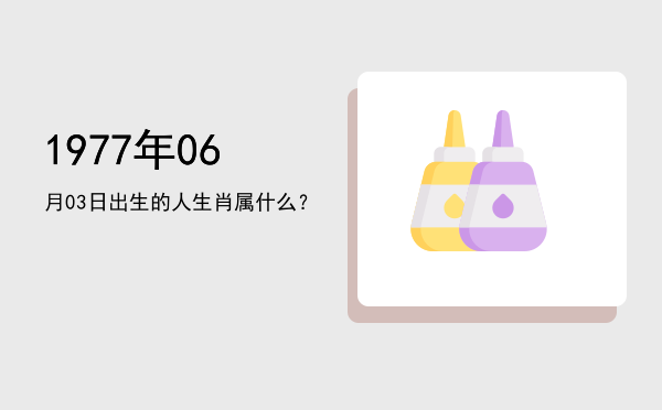 1977年06月03日出生的人生肖属什么?
