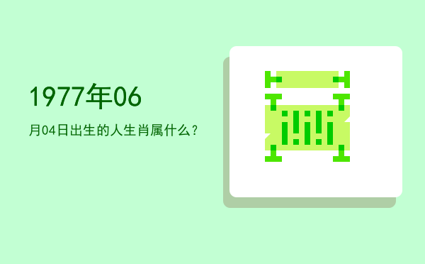 1977年06月04日出生的人生肖属什么?