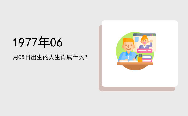 1977年06月05日出生的人生肖属什么?