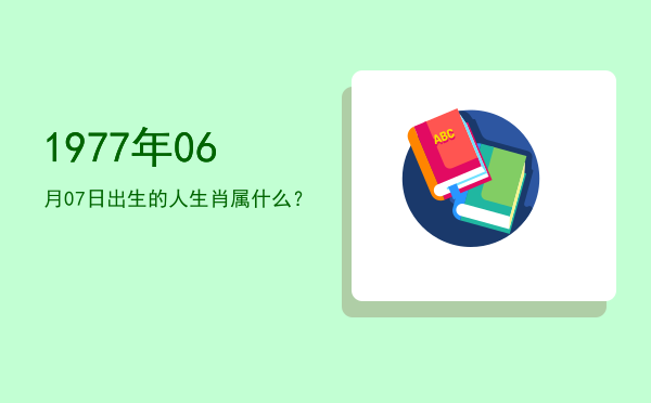1977年06月07日出生的人生肖属什么?