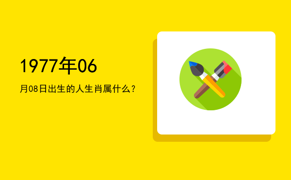 1977年06月08日出生的人生肖属什么?