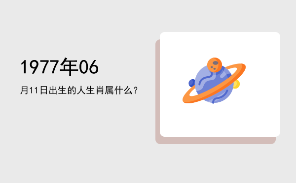 1977年06月11日出生的人生肖属什么?