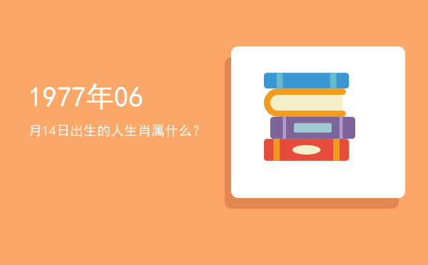 1977年06月14日出生的人生肖属什么?