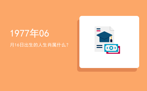 1977年06月16日出生的人生肖属什么?