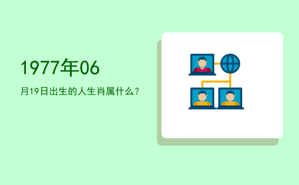 1977年06月19日出生的人生肖属什么?