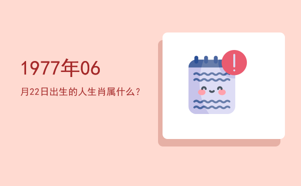 1977年06月22日出生的人生肖属什么?