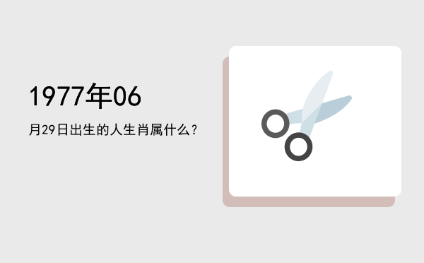 1977年06月29日出生的人生肖属什么?