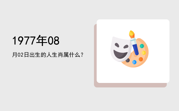 1977年08月02日出生的人生肖属什么?