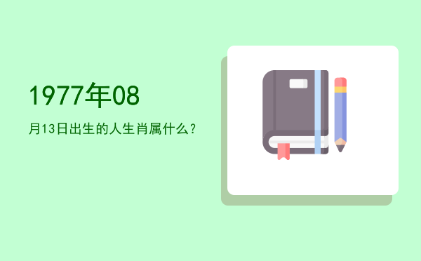 1977年08月13日出生的人生肖属什么?