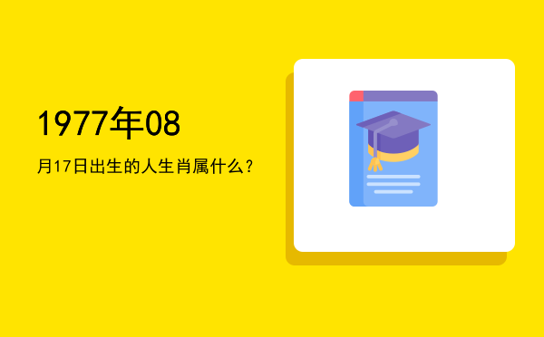1977年08月17日出生的人生肖属什么?