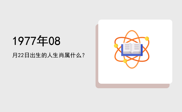 1977年08月22日出生的人生肖属什么?