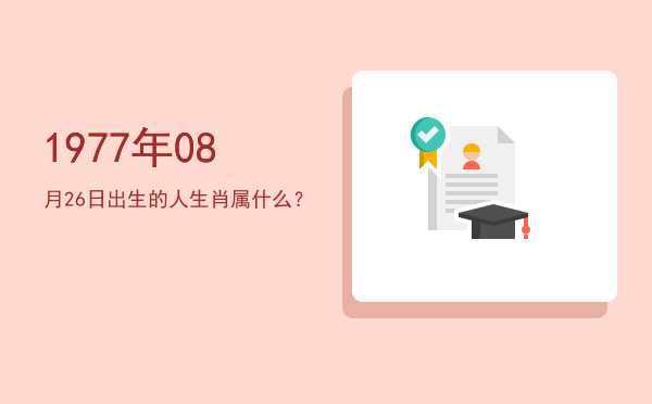1977年08月26日出生的人生肖属什么？