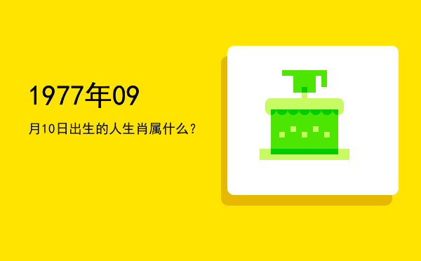 1977年09月10日出生的人生肖属什么?