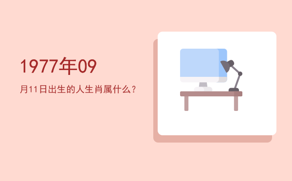 1977年09月11日出生的人生肖属什么?