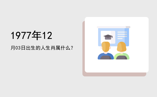 1977年12月03日出生的人生肖属什么？