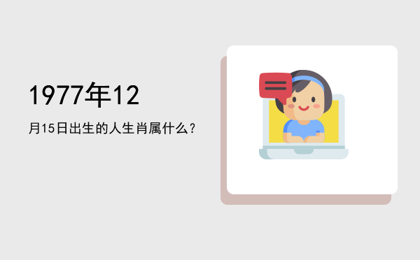 1977年12月15日出生的人生肖属什么?
