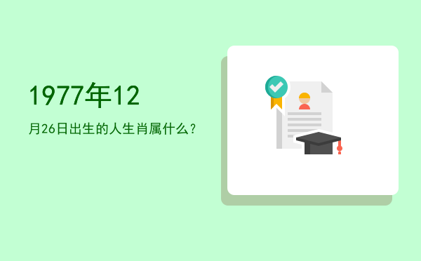 1977年12月26日出生的人生肖属什么?