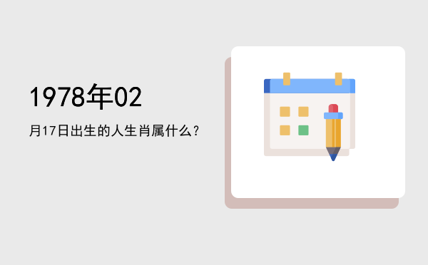 1978年02月17日出生的人生肖属什么?