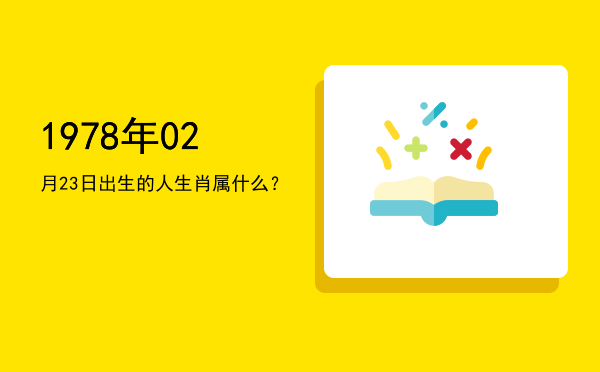 1978年02月23日出生的人生肖属什么?