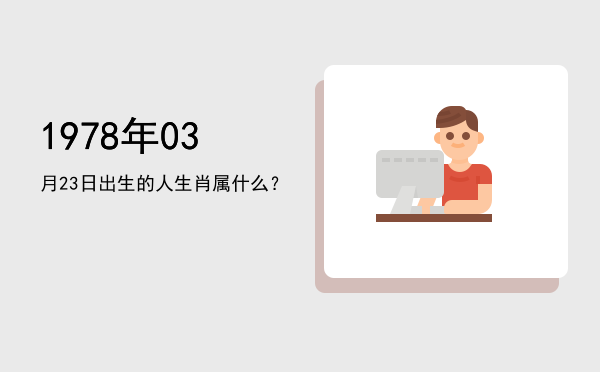 1978年03月23日出生的人生肖属什么?