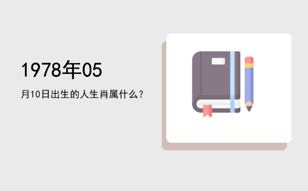 1978年05月10日出生的人生肖属什么?