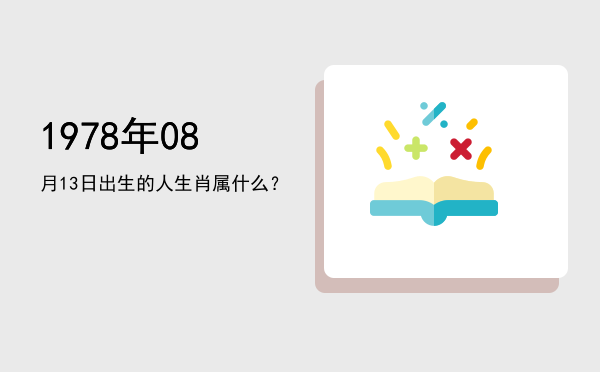 1978年08月13日出生的人生肖属什么?