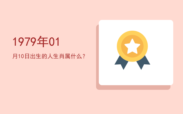 1979年01月10日出生的人生肖属什么?