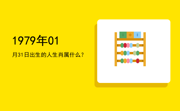 1979年01月31日出生的人生肖属什么?