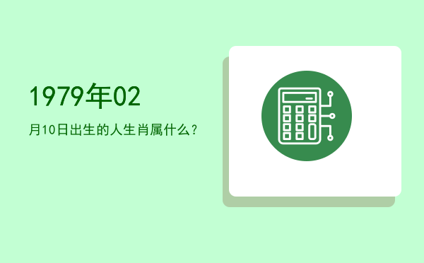 1979年02月10日出生的人生肖属什么?