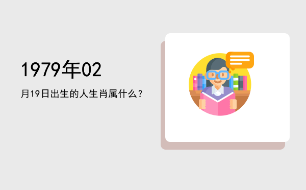 1979年02月19日出生的人生肖属什么?
