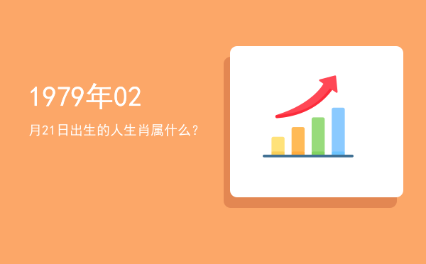 1979年02月21日出生的人生肖属什么?