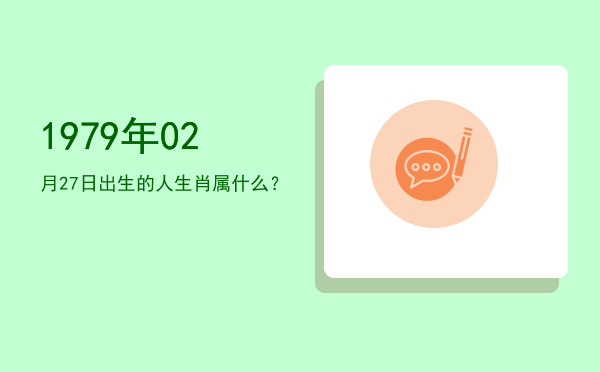 1979年02月27日出生的人生肖属什么?