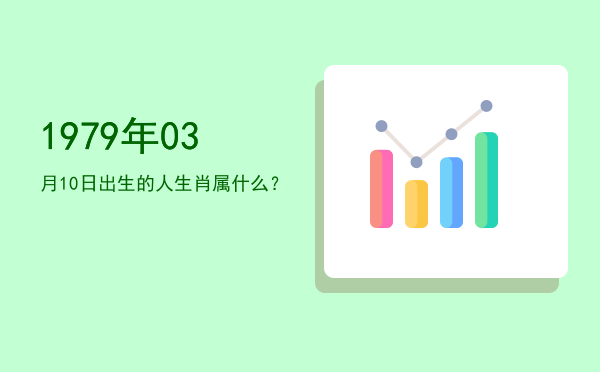 1979年03月10日出生的人生肖属什么?