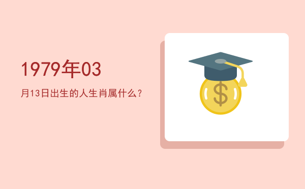 1979年03月13日出生的人生肖属什么?