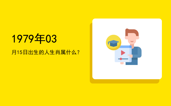1979年03月15日出生的人生肖属什么?