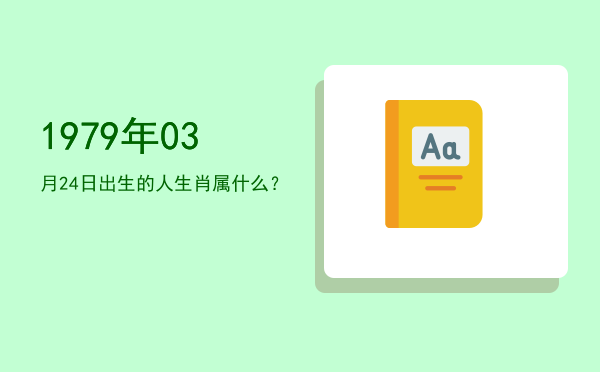 1979年03月24日出生的人生肖属什么?