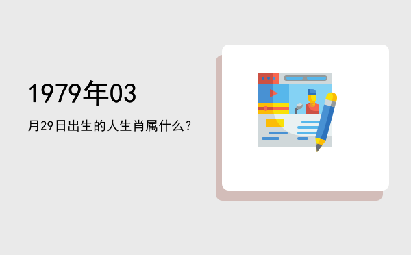 1979年03月29日出生的人生肖属什么?