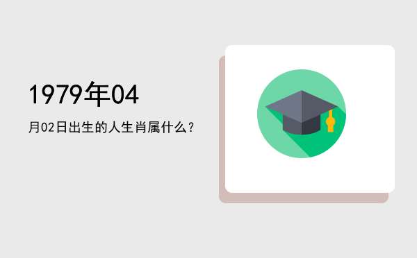 1979年04月02日出生的人生肖属什么?